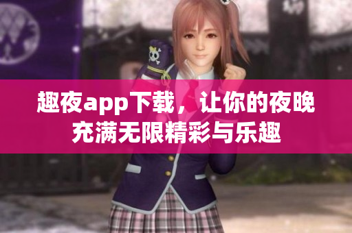 趣夜app下载，让你的夜晚充满无限精彩与乐趣