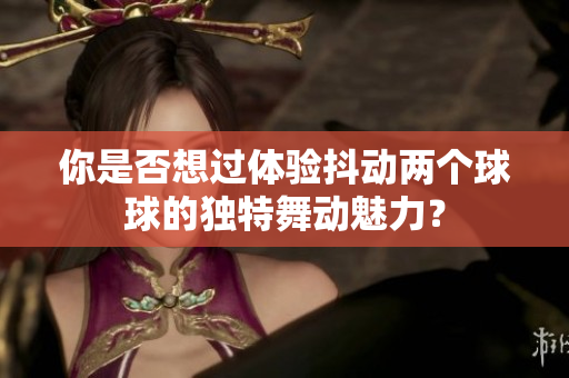 你是否想过体验抖动两个球球的独特舞动魅力？