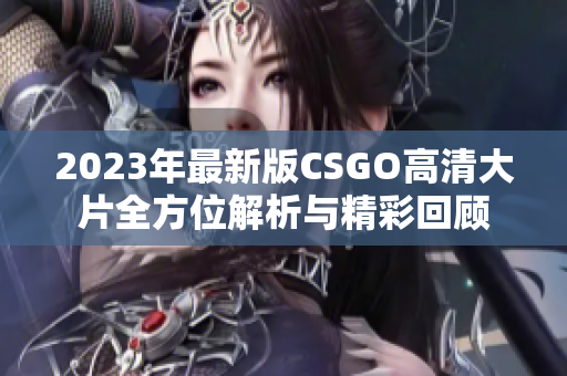 2023年最新版CSGO高清大片全方位解析与精彩回顾