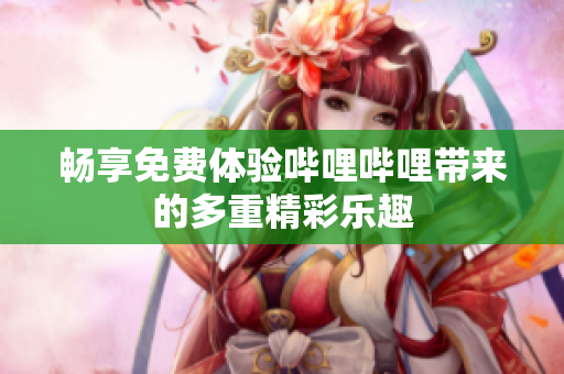 畅享免费体验哔哩哔哩带来的多重精彩乐趣