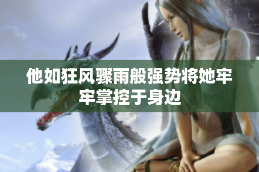 他如狂风骤雨般强势将她牢牢掌控于身边