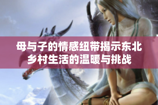 母与子的情感纽带揭示东北乡村生活的温暖与挑战