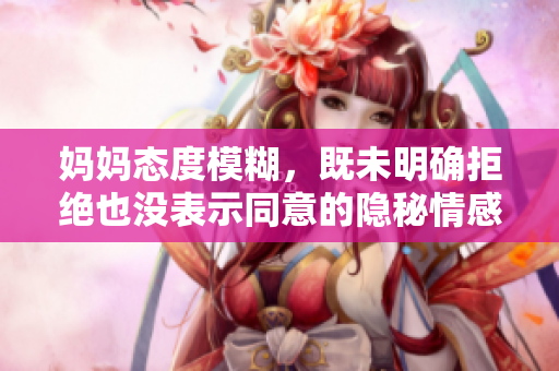 妈妈态度模糊，既未明确拒绝也没表示同意的隐秘情感