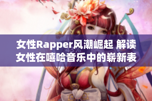 女性Rapper风潮崛起 解读女性在嘻哈音乐中的崭新表现