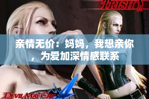 亲情无价：妈妈，我想亲你，为爱加深情感联系