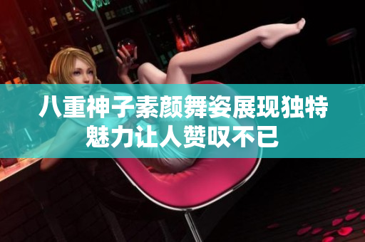 八重神子素颜舞姿展现独特魅力让人赞叹不已