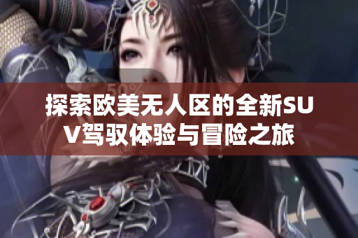 探索欧美无人区的全新SUV驾驭体验与冒险之旅
