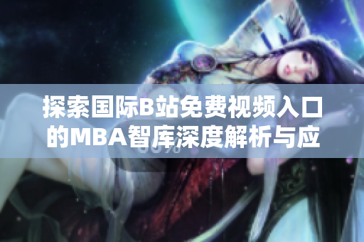 探索国际B站免费视频入口的MBA智库深度解析与应用价值