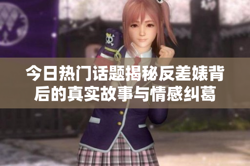 今日热门话题揭秘反差婊背后的真实故事与情感纠葛