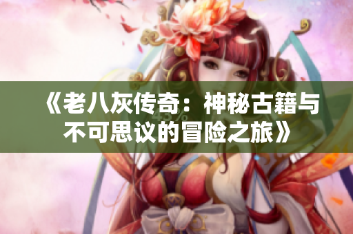 《老八灰传奇：神秘古籍与不可思议的冒险之旅》