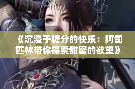 《沉浸于糖分的快乐：阿司匹林带你探索甜蜜的欲望》