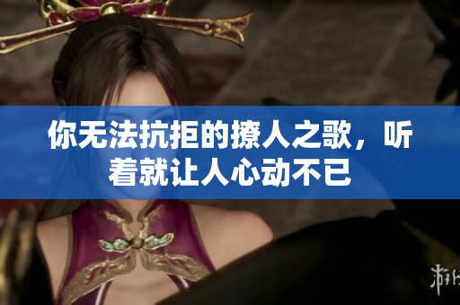你无法抗拒的撩人之歌，听着就让人心动不已
