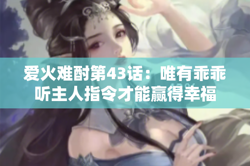 爱火难酎第43话：唯有乖乖听主人指令才能赢得幸福