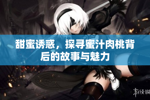 甜蜜诱惑，探寻蜜汁肉桃背后的故事与魅力