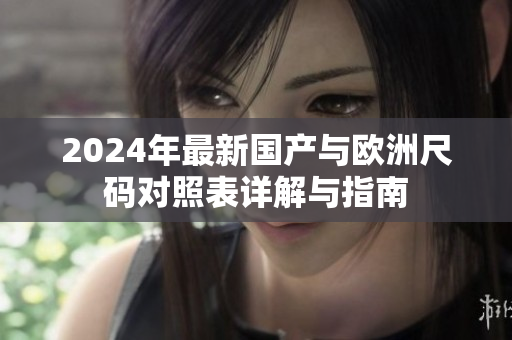 2024年最新国产与欧洲尺码对照表详解与指南