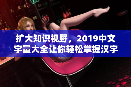 扩大知识视野，2019中文字量大全让你轻松掌握汉字信息