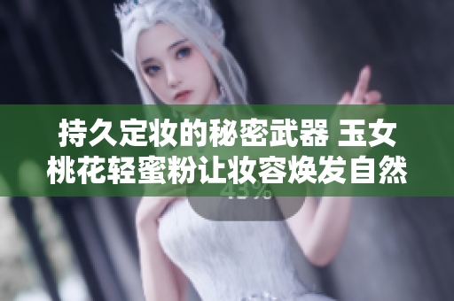 持久定妆的秘密武器 玉女桃花轻蜜粉让妆容焕发自然光彩