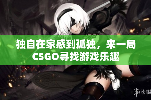 独自在家感到孤独，来一局CSGO寻找游戏乐趣