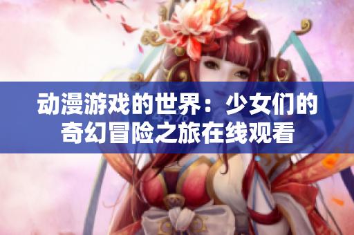 动漫游戏的世界：少女们的奇幻冒险之旅在线观看