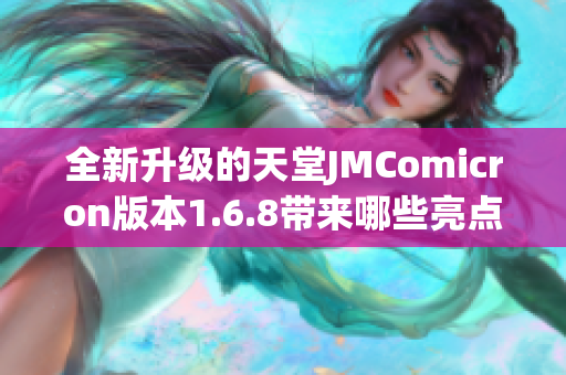 全新升级的天堂JMComicron版本1.6.8带来哪些亮点与变化