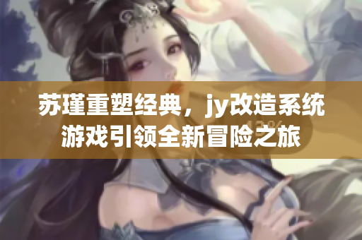 苏瑾重塑经典，jy改造系统游戏引领全新冒险之旅