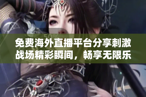 免费海外直播平台分享刺激战场精彩瞬间，畅享无限乐趣