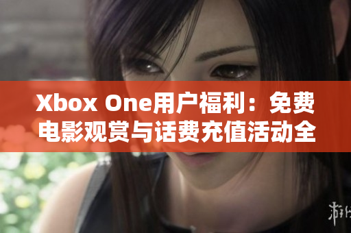 Xbox One用户福利：免费电影观赏与话费充值活动全解析
