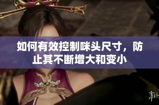 如何有效控制咪头尺寸，防止其不断增大和变小