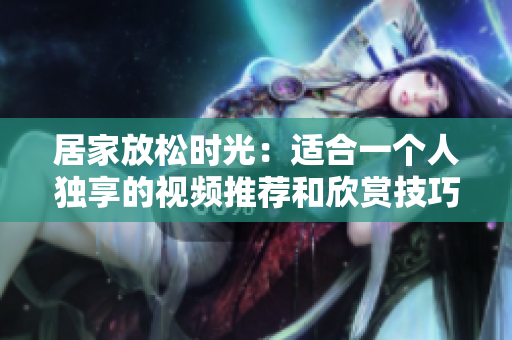 居家放松时光：适合一个人独享的视频推荐和欣赏技巧