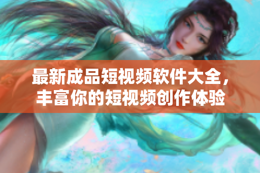 最新成品短视频软件大全，丰富你的短视频创作体验