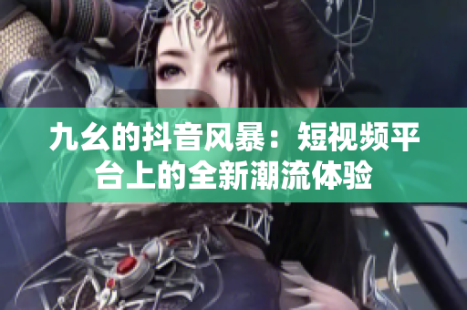 九幺的抖音风暴：短视频平台上的全新潮流体验