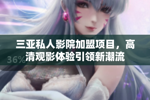 三亚私人影院加盟项目，高清观影体验引领新潮流