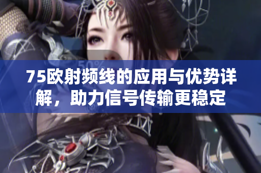 75欧射频线的应用与优势详解，助力信号传输更稳定