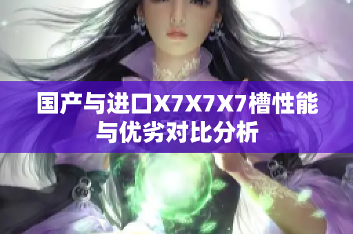 国产与进口X7X7X7槽性能与优劣对比分析