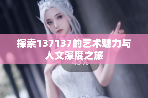 探索137137的艺术魅力与人文深度之旅