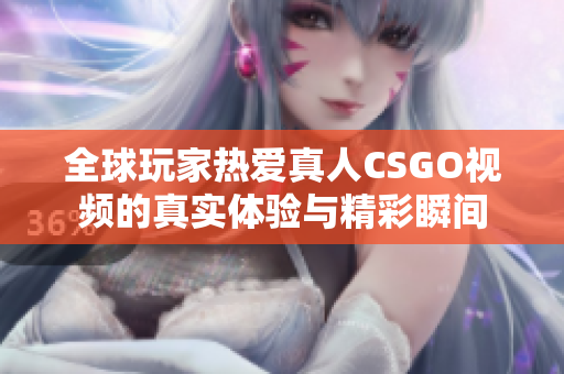 全球玩家热爱真人CSGO视频的真实体验与精彩瞬间