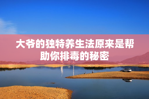 大爷的独特养生法原来是帮助你排毒的秘密