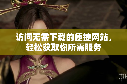 访问无需下载的便捷网站，轻松获取你所需服务