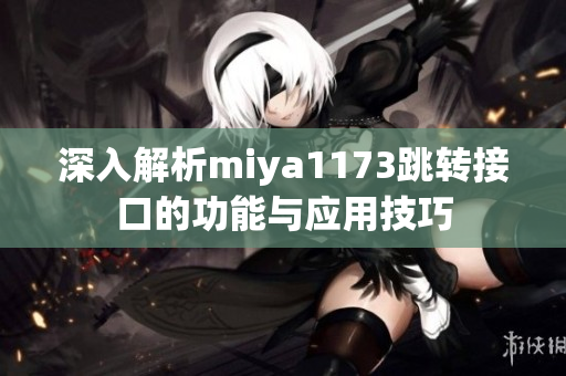 深入解析miya1173跳转接口的功能与应用技巧