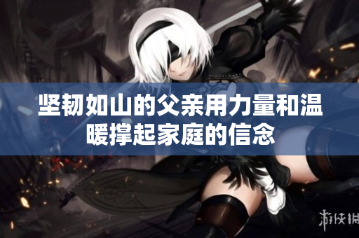 坚韧如山的父亲用力量和温暖撑起家庭的信念
