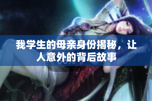 我学生的母亲身份揭秘，让人意外的背后故事