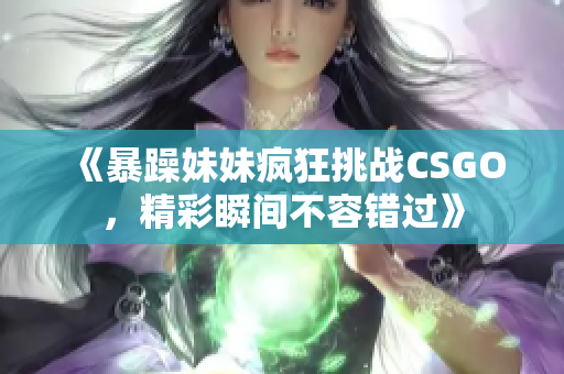 《暴躁妹妹疯狂挑战CSGO，精彩瞬间不容错过》