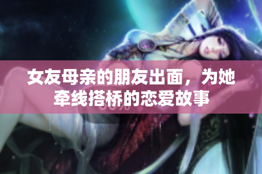 女友母亲的朋友出面，为她牵线搭桥的恋爱故事