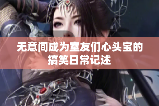 无意间成为室友们心头宝的搞笑日常记述
