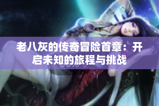 老八灰的传奇冒险首章：开启未知的旅程与挑战