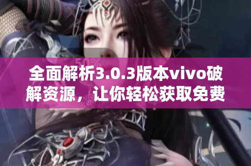 全面解析3.0.3版本vivo破解资源，让你轻松获取免费应用