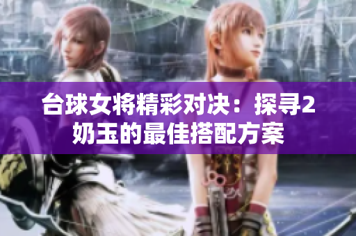 台球女将精彩对决：探寻2奶玉的最佳搭配方案