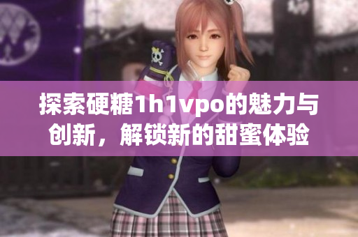 探索硬糖1h1vpo的魅力与创新，解锁新的甜蜜体验
