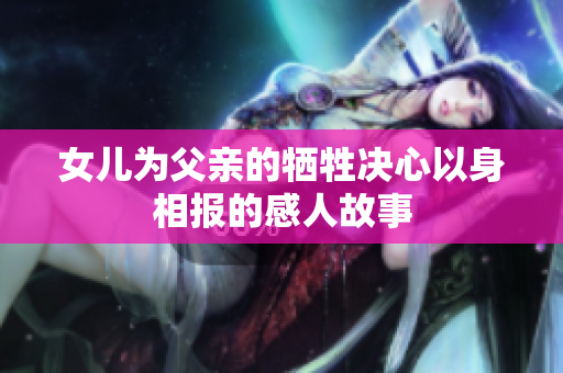 女儿为父亲的牺牲决心以身相报的感人故事