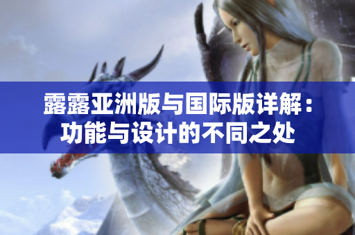 露露亚洲版与国际版详解：功能与设计的不同之处
